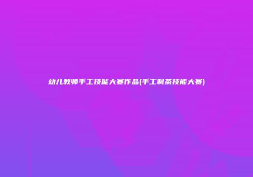 幼儿教师手工技能大赛作品(手工制茶技能大赛)