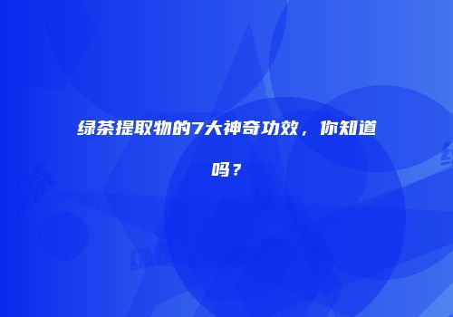 绿茶提取物的7大神奇功效，你知道吗？