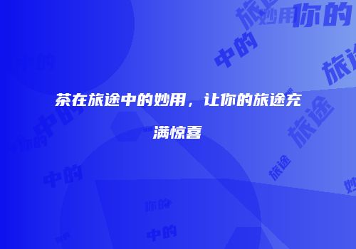 茶在旅途中的妙用，让你的旅途充满惊喜