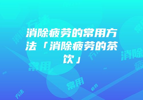 消除疲劳的常用方法「消除疲劳的茶饮」