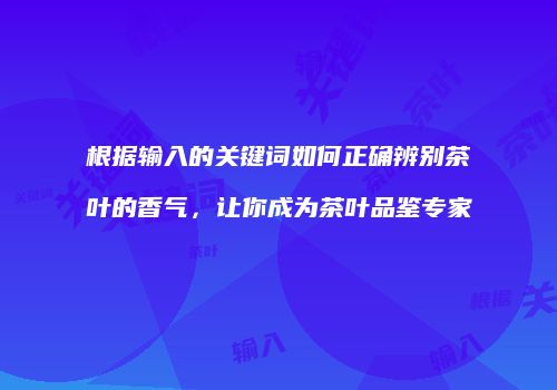 根据输入的关键词如何正确辨别茶叶的香气，让你成为茶叶品鉴专家