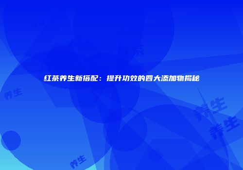 红茶养生新搭配：提升功效的四大添加物揭秘