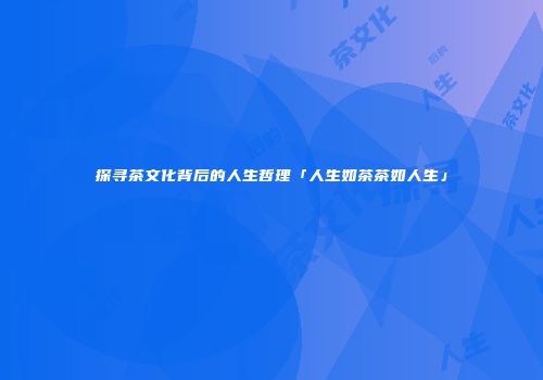 探寻茶文化背后的人生哲理「人生如茶茶如人生」