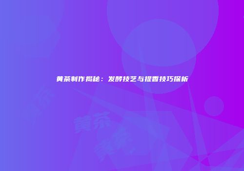 黄茶制作揭秘：发酵技艺与提香技巧探析