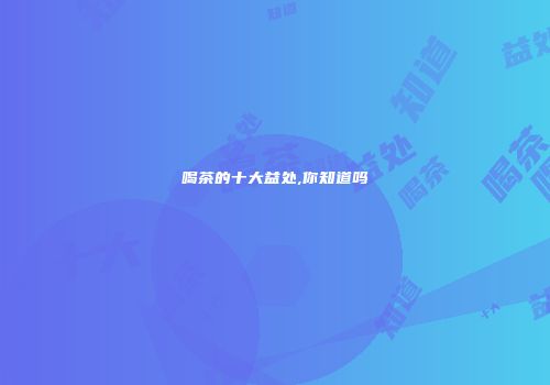 喝茶的十大益处,你知道吗