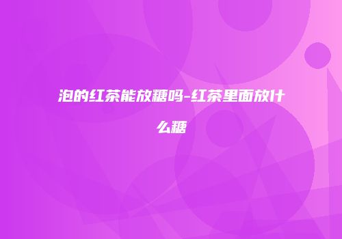 泡的红茶能放糖吗-红茶里面放什么糖