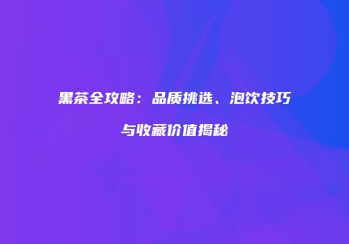 黑茶全攻略：品质挑选、泡饮技巧与收藏价值揭秘
