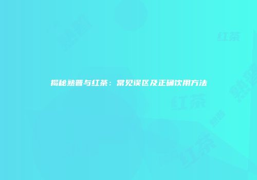 揭秘熟普与红茶：常见误区及正确饮用方法