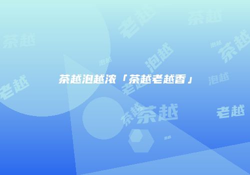 茶越泡越浓「茶越老越香」