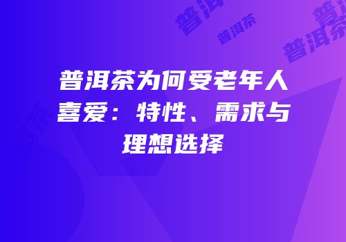 普洱茶为何受老年人喜爱：特性、需求与理想选择