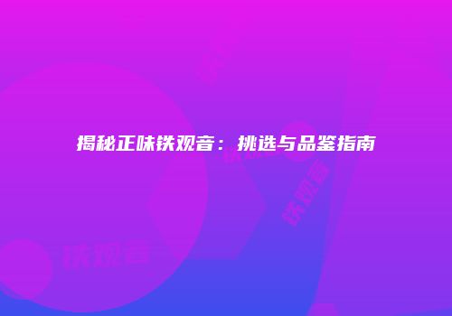 揭秘正味铁观音：挑选与品鉴指南