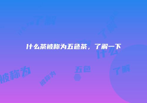 什么茶被称为五色茶，了解一下