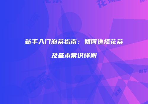 新手入门泡茶指南：如何选择花茶及基本常识详解