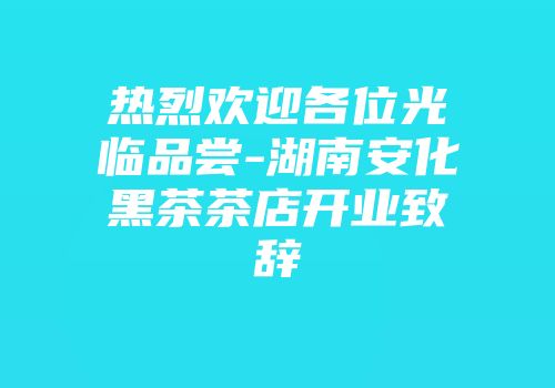 热烈欢迎各位光临品尝-湖南安化黑茶茶店开业致辞