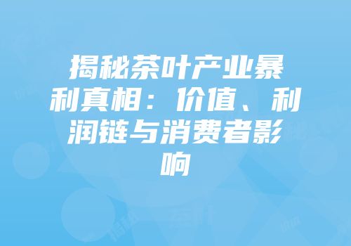 揭秘茶叶产业暴利真相：价值、利润链与消费者影响