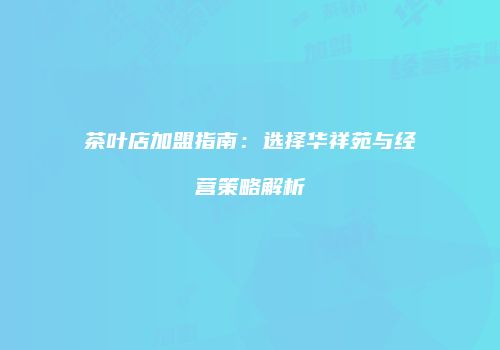 茶叶店加盟指南：选择华祥苑与经营策略解析