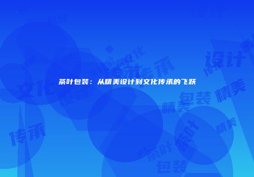 茶叶包装：从精美设计到文化传承的飞跃