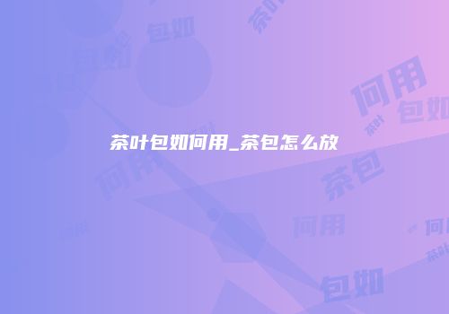茶叶包如何用_茶包怎么放