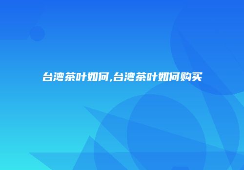 台湾茶叶如何,台湾茶叶如何购买