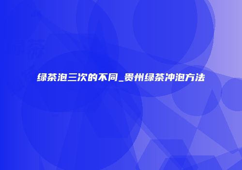 绿茶泡三次的不同_贵州绿茶冲泡方法