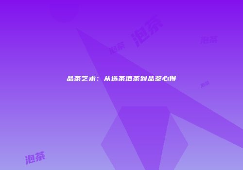 品茶艺术：从选茶泡茶到品鉴心得