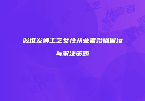 渥堆发酵工艺女性从业者婚姻困境与解决策略