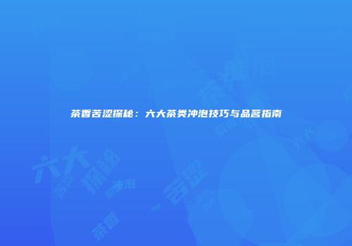茶香苦涩探秘：六大茶类冲泡技巧与品茗指南