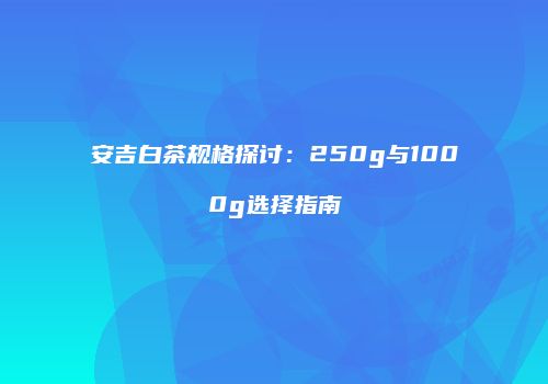安吉白茶规格探讨：250g与1000g选择指南