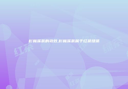 杉林溪茶的功效,杉林溪茶属于红茶绿茶