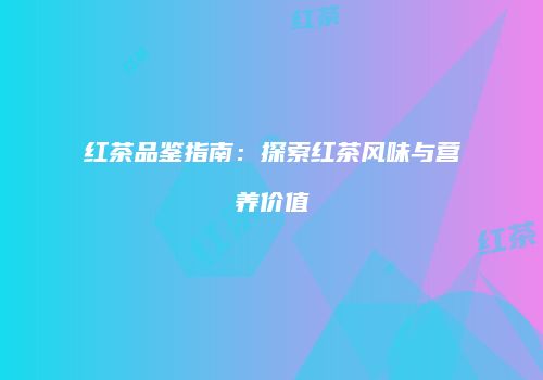 红茶品鉴指南：探索红茶风味与营养价值