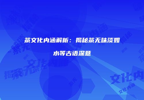 茶文化内涵解析：揭秘茶无味淡如水等古语深意