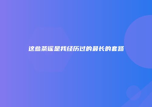 这些茶谣是我经历过的最长的套路