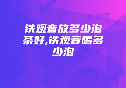 铁观音放多少泡茶好,铁观音喝多少泡