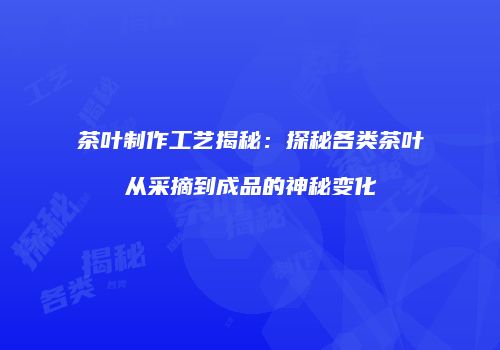 茶叶制作工艺揭秘：探秘各类茶叶从采摘到成品的神秘变化