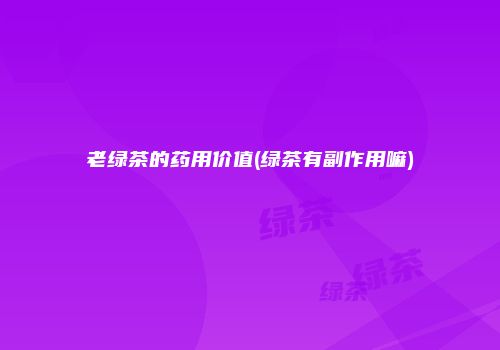 老绿茶的药用价值(绿茶有副作用嘛)