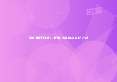 探秘福建岩茶：武夷山茶韵与文化之旅