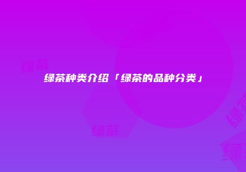 绿茶种类介绍「绿茶的品种分类」