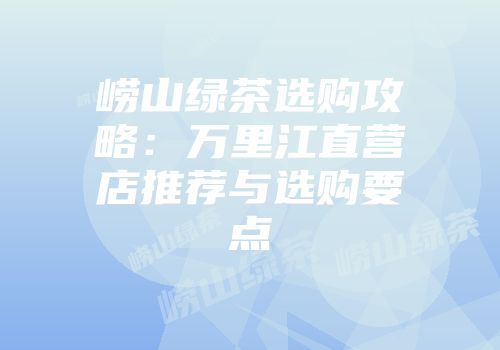 崂山绿茶选购攻略：万里江直营店推荐与选购要点