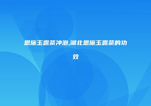 恩施玉露茶冲泡,湖北恩施玉露茶的功效