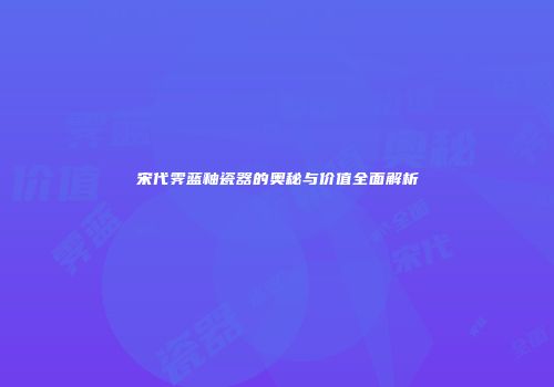宋代霁蓝釉瓷器的奥秘与价值全面解析