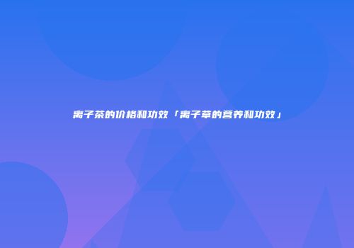 离子茶的价格和功效「离子草的营养和功效」