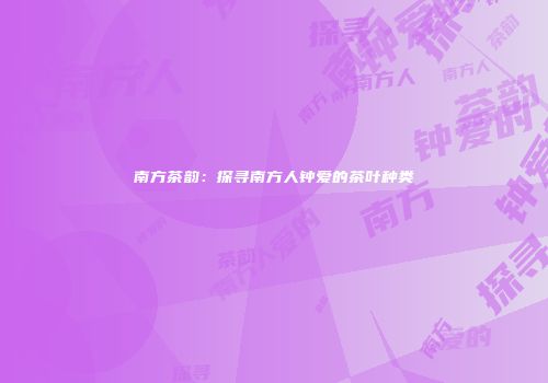南方茶韵：探寻南方人钟爱的茶叶种类