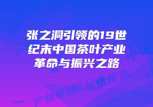 张之洞引领的19世纪末中国茶叶产业革命与振兴之路