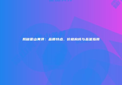 揭秘霍山黄芽：品质特点、价格构成与品鉴指南