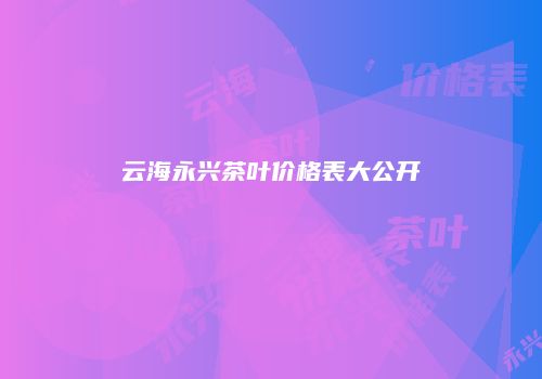 云海永兴茶叶价格表大公开
