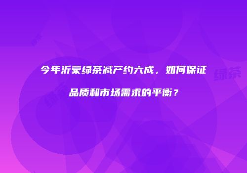 今年沂蒙绿茶减产约六成，如何保证品质和市场需求的平衡？