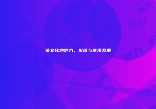 茶文化的魅力、价值与传承发展