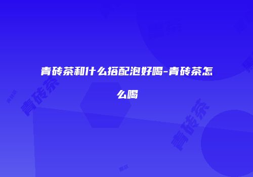 青砖茶和什么搭配泡好喝-青砖茶怎么喝