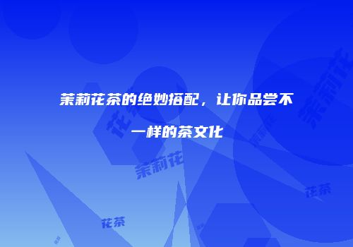 茉莉花茶的绝妙搭配，让你品尝不一样的茶文化