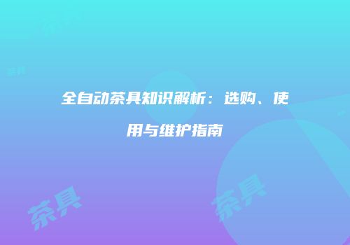 全自动茶具知识解析：选购、使用与维护指南